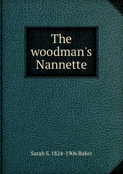 Обложка книги The woodman.s Nannette, Sarah S. 1824-1906 Baker