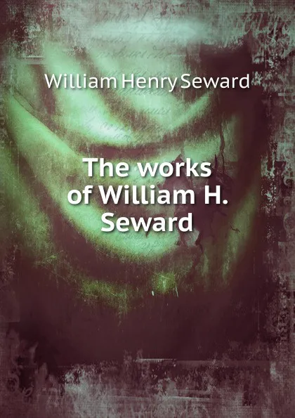 Обложка книги The works of William H. Seward, William Henry Seward