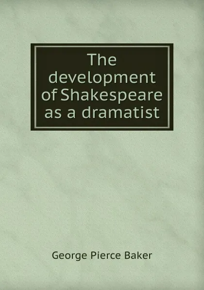 Обложка книги The development of Shakespeare as a dramatist, George Pierce Baker