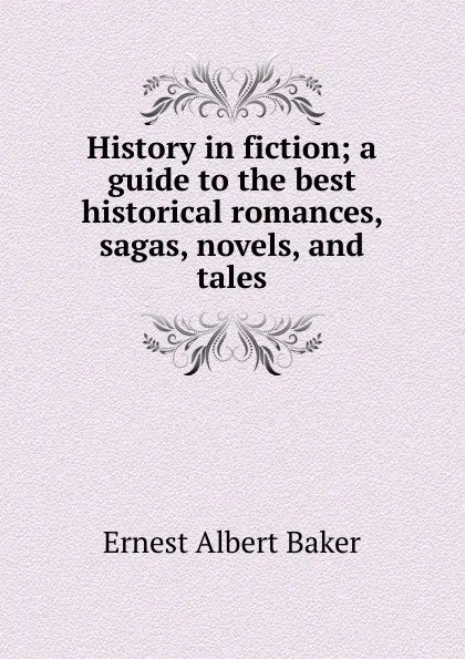 Обложка книги History in fiction; a guide to the best historical romances, sagas, novels, and tales, Ernest Albert Baker