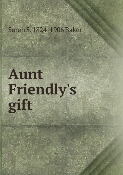 Обложка книги Aunt Friendly.s gift, Sarah S. 1824-1906 Baker