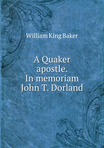 Обложка книги A Quaker apostle. In memoriam John T. Dorland, William King Baker