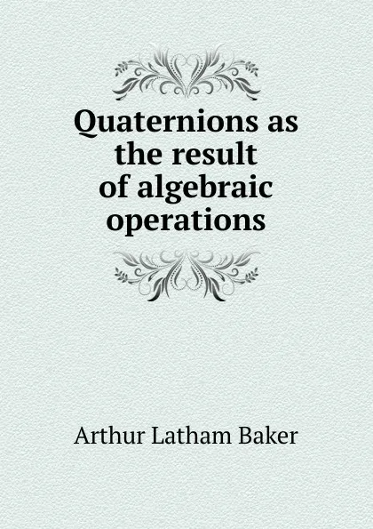 Обложка книги Quaternions as the result of algebraic operations, Arthur Latham Baker