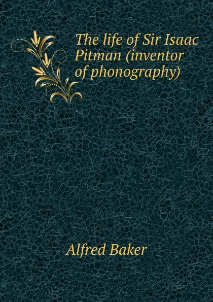 Обложка книги The life of Sir Isaac Pitman (inventor of phonography), Alfred Baker