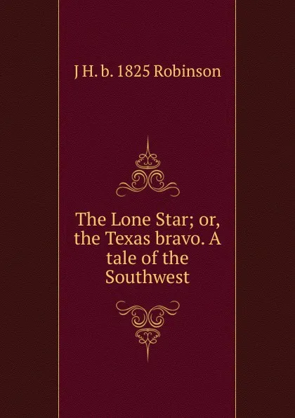 Обложка книги The Lone Star; or, the Texas bravo. A tale of the Southwest, J H. b. 1825 Robinson