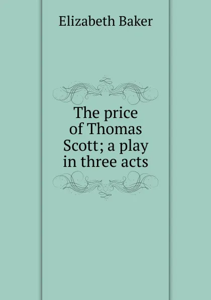 Обложка книги The price of Thomas Scott; a play in three acts, Elizabeth Baker