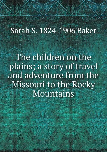 Обложка книги The children on the plains; a story of travel and adventure from the Missouri to the Rocky Mountains, Sarah S. 1824-1906 Baker