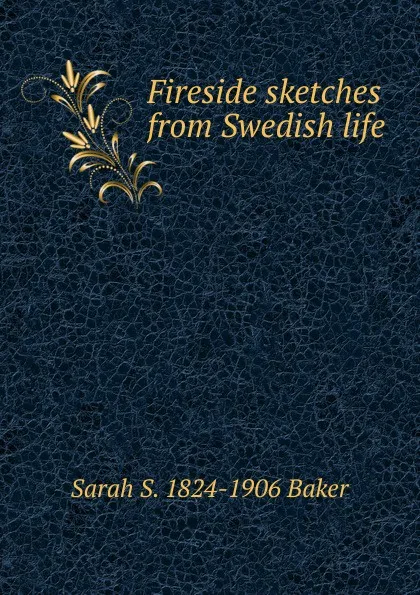 Обложка книги Fireside sketches from Swedish life, Sarah S. 1824-1906 Baker