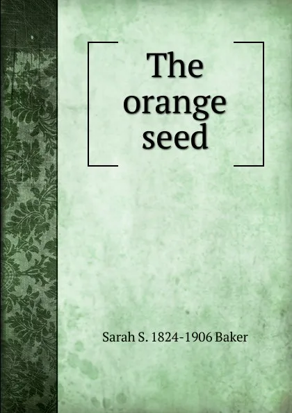 Обложка книги The orange seed, Sarah S. 1824-1906 Baker