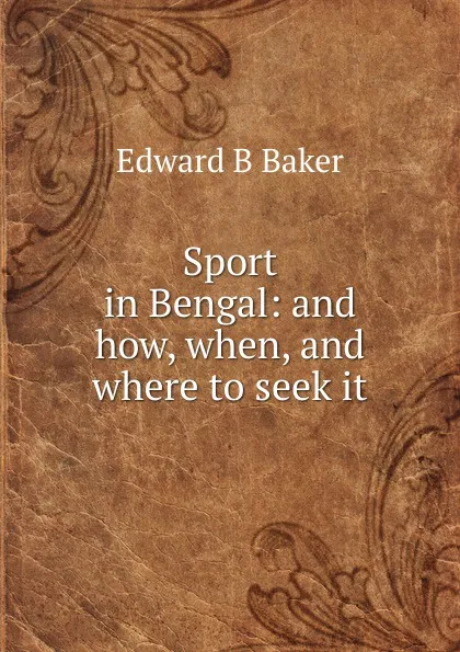 Обложка книги Sport in Bengal: and how, when, and where to seek it, Edward B Baker