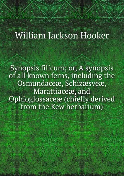 Обложка книги Synopsis filicum; or, A synopsis of all known ferns, including the Osmundaceae, Schizaesveae, Marattiaceae, and Ophioglossaceae (chiefly derived from the Kew herbarium), Hooker William Jackson