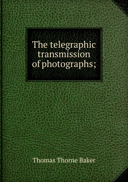Обложка книги The telegraphic transmission of photographs;, Thomas Thorne Baker