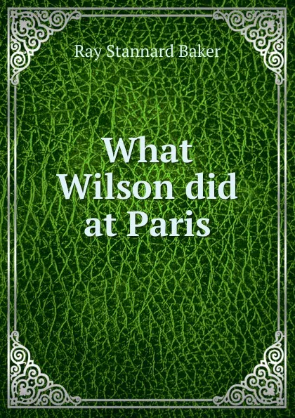 Обложка книги What Wilson did at Paris, Ray Stannard Baker