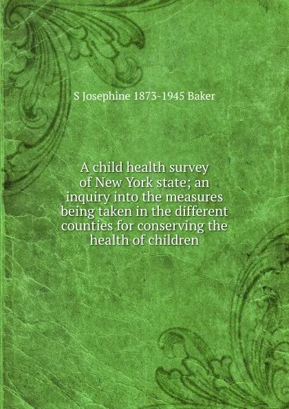 Обложка книги A child health survey of New York state; an inquiry into the measures being taken in the different counties for conserving the health of children, S Josephine 1873-1945 Baker