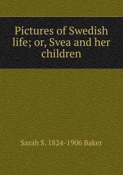 Обложка книги Pictures of Swedish life; or, Svea and her children, Sarah S. 1824-1906 Baker