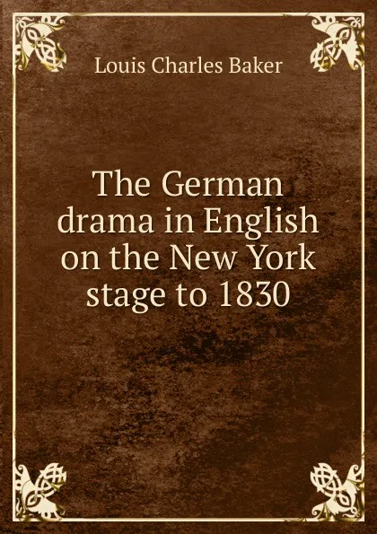 Обложка книги The German drama in English on the New York stage to 1830, Louis Charles Baker