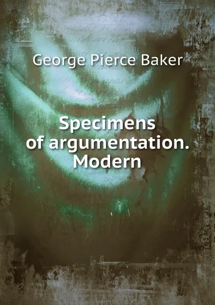 Обложка книги Specimens of argumentation. Modern, George Pierce Baker