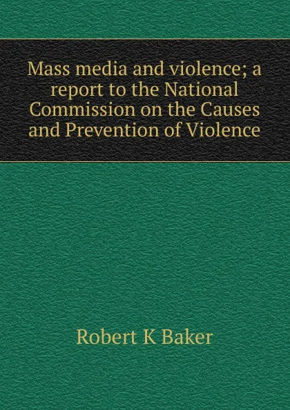 Обложка книги Mass media and violence; a report to the National Commission on the Causes and Prevention of Violence, Robert K Baker