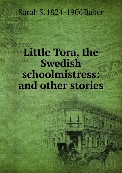 Обложка книги Little Tora, the Swedish schoolmistress: and other stories, Sarah S. 1824-1906 Baker