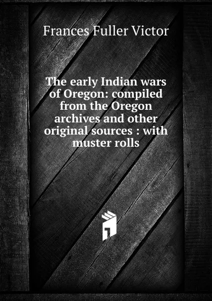 Обложка книги The early Indian wars of Oregon: compiled from the Oregon archives and other original sources : with muster rolls, Frances Fuller Victor