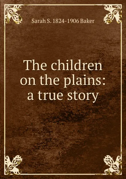 Обложка книги The children on the plains: a true story, Sarah S. 1824-1906 Baker