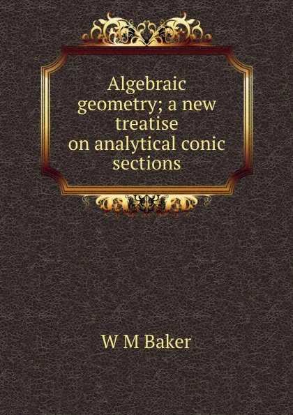 Обложка книги Algebraic geometry; a new treatise on analytical conic sections, W M Baker