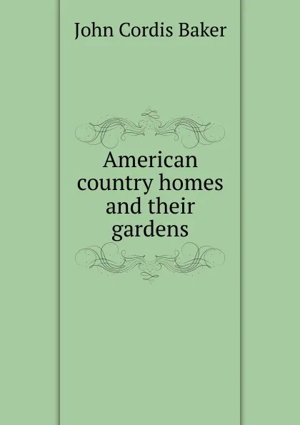 Обложка книги American country homes and their gardens, John Cordis Baker