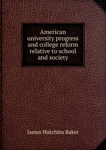 Обложка книги American university progress and college reform relative to school and society, James Hutchins Baker