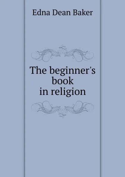 Обложка книги The beginner.s book in religion, Edna Dean Baker