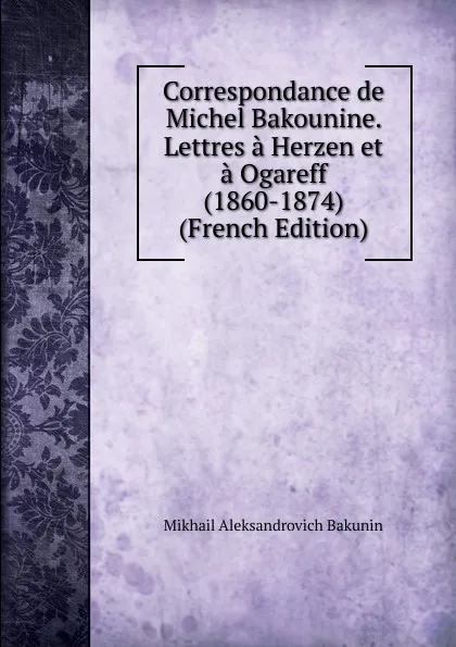 Обложка книги Correspondance de Michel Bakounine. Lettres a Herzen et a Ogareff (1860-1874) (French Edition), Mikhail Aleksandrovich Bakunin