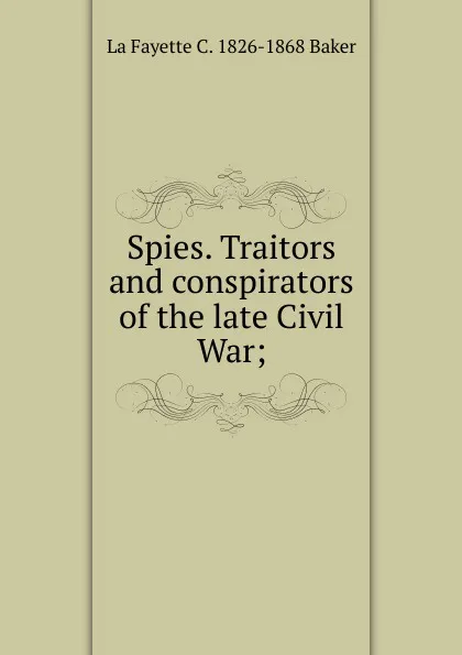 Обложка книги Spies. Traitors and conspirators of the late Civil War;, La Fayette C. 1826-1868 Baker