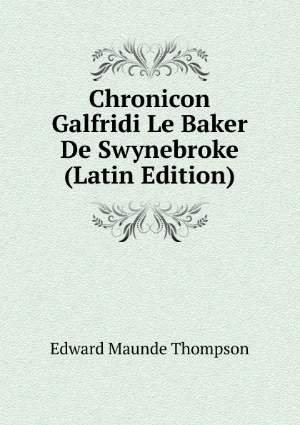 Обложка книги Chronicon Galfridi Le Baker De Swynebroke (Latin Edition), Edward Maunde Thompson