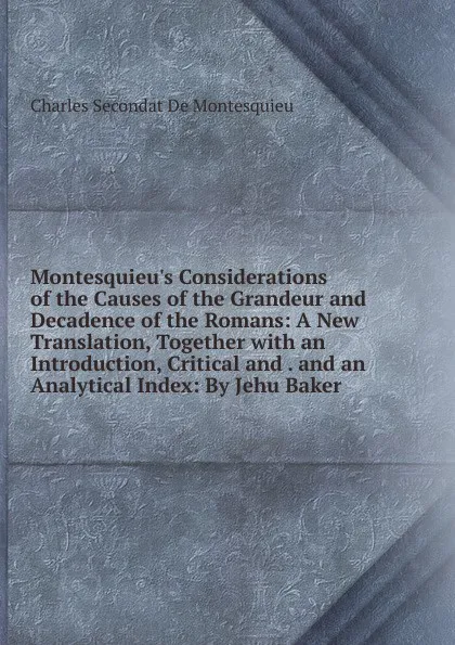 Обложка книги Montesquieu.s Considerations of the Causes of the Grandeur and Decadence of the Romans: A New Translation, Together with an Introduction, Critical and . and an Analytical Index: By Jehu Baker ., Charles Secondat De Montesquieu