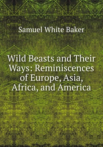 Обложка книги Wild Beasts and Their Ways: Reminiscences of Europe, Asia, Africa, and America, Samuel White Baker