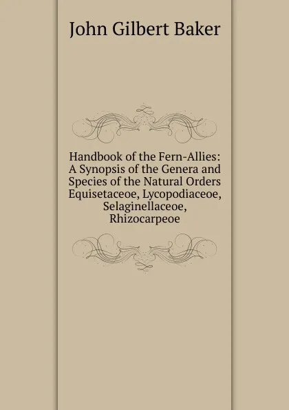 Обложка книги Handbook of the Fern-Allies: A Synopsis of the Genera and Species of the Natural Orders Equisetaceoe, Lycopodiaceoe, Selaginellaceoe, Rhizocarpeoe, John Gilbert Baker