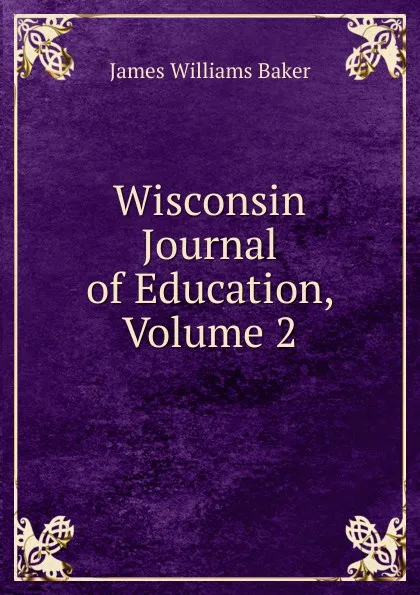 Обложка книги Wisconsin Journal of Education, Volume 2, James W. Baker