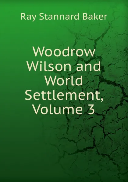 Обложка книги Woodrow Wilson and World Settlement, Volume 3, Ray Stannard Baker