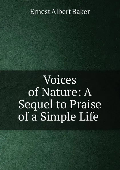 Обложка книги Voices of Nature: A Sequel to Praise of a Simple Life ., Ernest Albert Baker