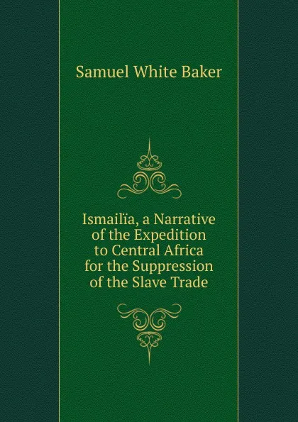 Обложка книги Ismailia, a Narrative of the Expedition to Central Africa for the Suppression of the Slave Trade, Samuel White Baker