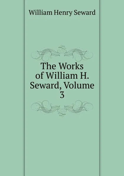 Обложка книги The Works of William H. Seward, Volume 3, William Henry Seward