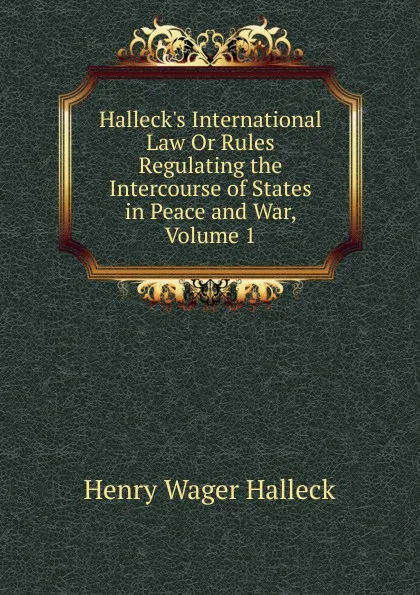 Обложка книги Halleck.s International Law Or Rules Regulating the Intercourse of States in Peace and War, Volume 1, Henry Wager Halleck