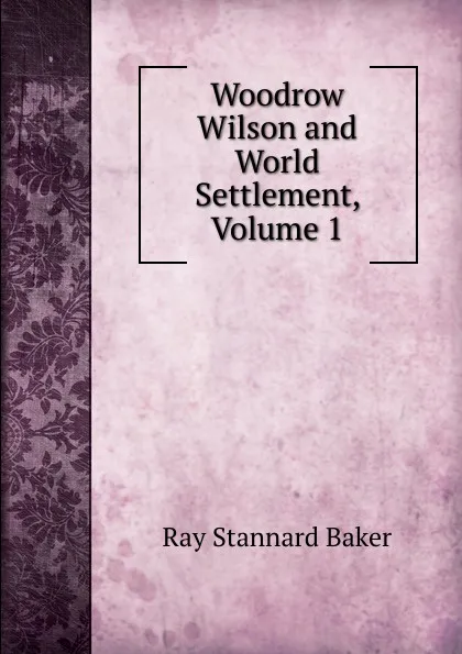 Обложка книги Woodrow Wilson and World Settlement, Volume 1, Ray Stannard Baker