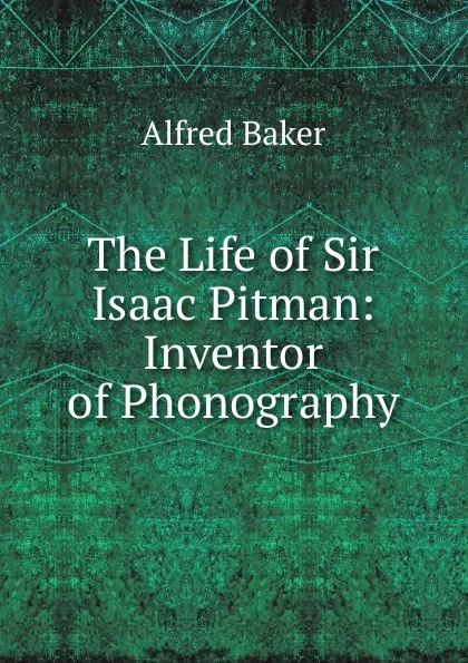 Обложка книги The Life of Sir Isaac Pitman: Inventor of Phonography, Alfred Baker