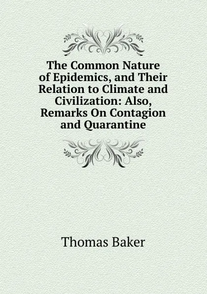 Обложка книги The Common Nature of Epidemics, and Their Relation to Climate and Civilization: Also, Remarks On Contagion and Quarantine, Thomas Baker