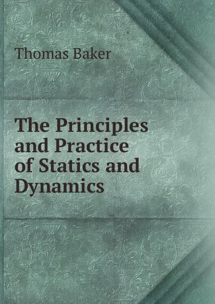 Обложка книги The Principles and Practice of Statics and Dynamics, Thomas Baker