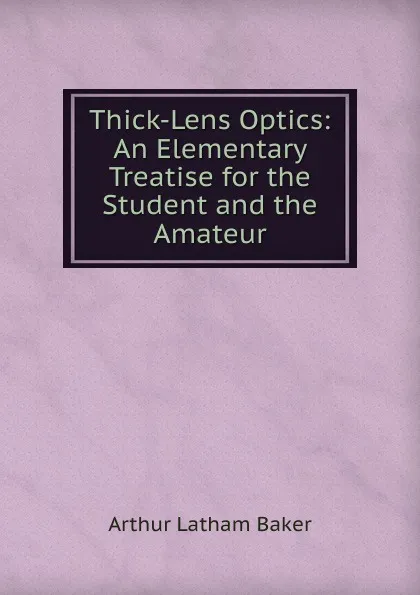 Обложка книги Thick-Lens Optics: An Elementary Treatise for the Student and the Amateur, Arthur Latham Baker