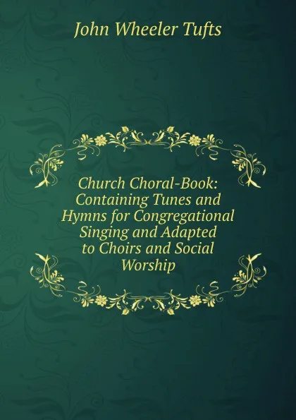 Обложка книги Church Choral-Book: Containing Tunes and Hymns for Congregational Singing and Adapted to Choirs and Social Worship, John Wheeler Tufts