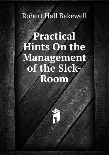 Обложка книги Practical Hints On the Management of the Sick-Room, Robert Hall Bakewell