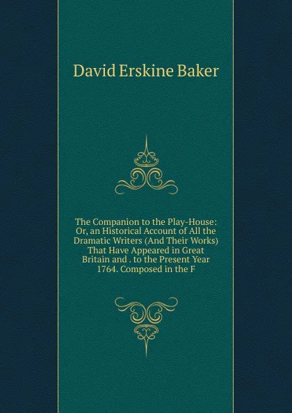 Обложка книги The Companion to the Play-House: Or, an Historical Account of All the Dramatic Writers (And Their Works) That Have Appeared in Great Britain and . to the Present Year 1764. Composed in the F, David Erskine Baker