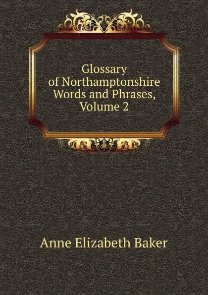 Обложка книги Glossary of Northamptonshire Words and Phrases, Volume 2, Anne Elizabeth Baker